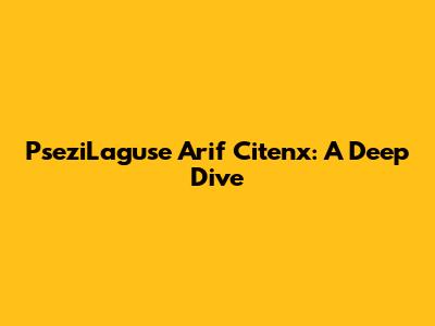 PseziLaguse Arif Citenx: A Deep Dive