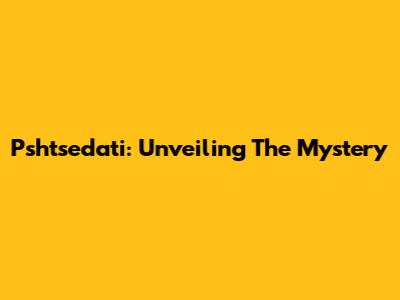 Pshtsedati: Unveiling The Mystery