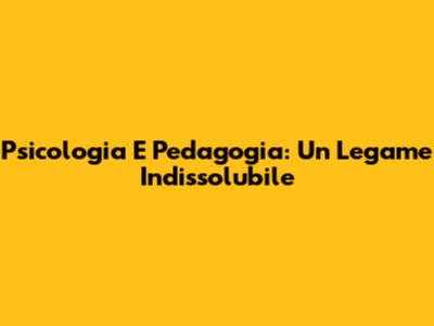 Psicologia E Pedagogia: Un Legame Indissolubile