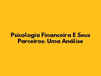 Psicologia Financeira E Seus Parceiros: Uma Análise