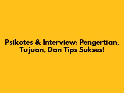 Psikotes & Interview: Pengertian, Tujuan, Dan Tips Sukses!