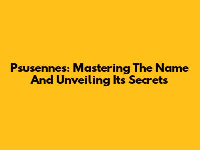 Psusennes: Mastering The Name And Unveiling Its Secrets