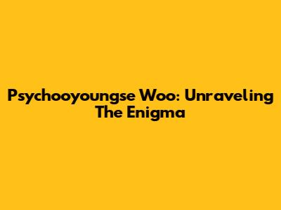 Psychooyoungse Woo: Unraveling The Enigma