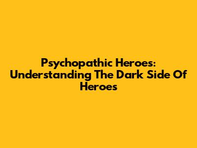 Psychopathic Heroes: Understanding The Dark Side Of Heroes