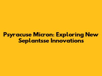 Psyracuse Micron: Exploring New Seplantsse Innovations