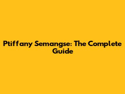 Ptiffany Semangse: The Complete Guide