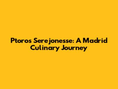 Ptoros Serejonesse: A Madrid Culinary Journey
