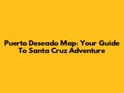 Puerto Deseado Map: Your Guide To Santa Cruz Adventure