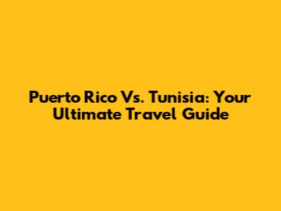 Puerto Rico Vs. Tunisia: Your Ultimate Travel Guide