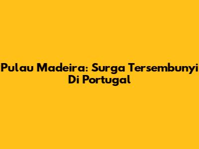 Pulau Madeira: Surga Tersembunyi Di Portugal