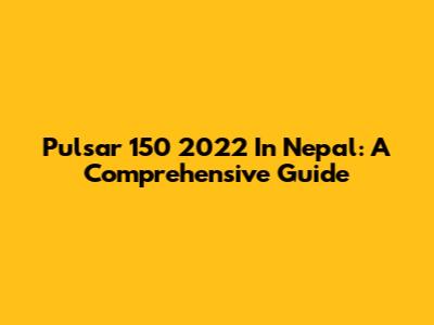 Pulsar 150 2022 In Nepal: A Comprehensive Guide