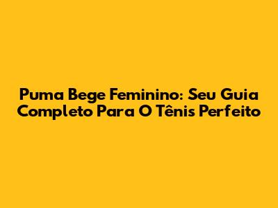 Puma Bege Feminino: Seu Guia Completo Para O Tênis Perfeito