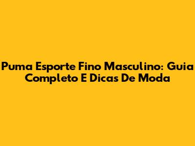 Puma Esporte Fino Masculino: Guia Completo E Dicas De Moda