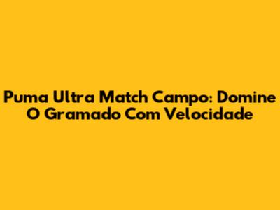 Puma Ultra Match Campo: Domine O Gramado Com Velocidade