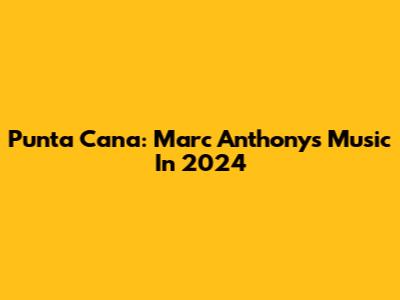 Punta Cana: Marc Anthony's Music In 2024