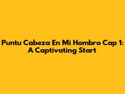 Puntu Cabeza En Mi Hombro Cap 1: A Captivating Start