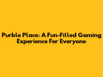 Purble Place: A Fun-Filled Gaming Experience For Everyone