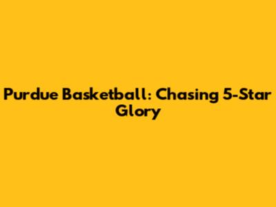 Purdue Basketball: Chasing 5-Star Glory