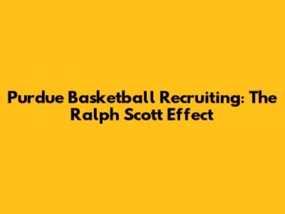 Purdue Basketball Recruiting: The Ralph Scott Effect