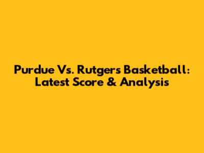 Purdue Vs. Rutgers Basketball: Latest Score & Analysis