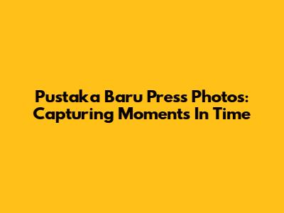 Pustaka Baru Press Photos: Capturing Moments In Time