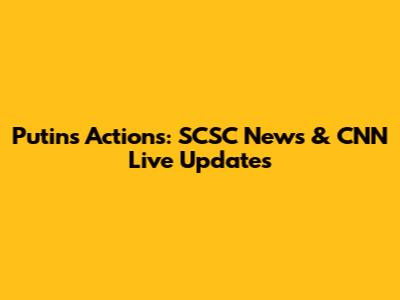 Putin's Actions: SCSC News & CNN Live Updates