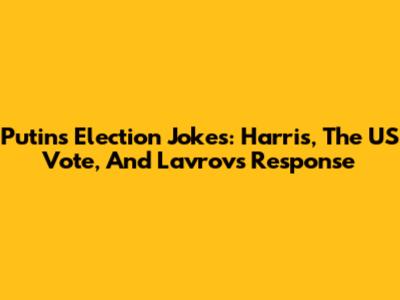 Putin's Election Jokes: Harris, The US Vote, And Lavrov's Response