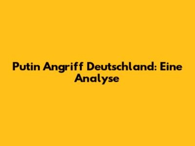 Putin Angriff Deutschland: Eine Analyse