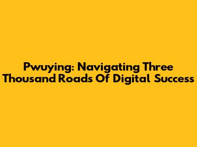 Pwuying: Navigating Three Thousand Roads Of Digital Success