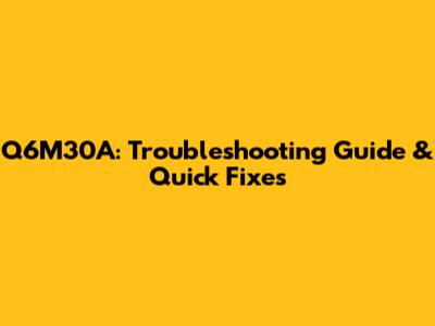 Q6M30A: Troubleshooting Guide & Quick Fixes