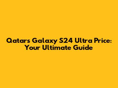 Qatar's Galaxy S24 Ultra Price: Your Ultimate Guide
