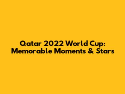 Qatar 2022 World Cup: Memorable Moments & Stars