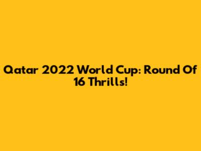 Qatar 2022 World Cup: Round Of 16 Thrills!