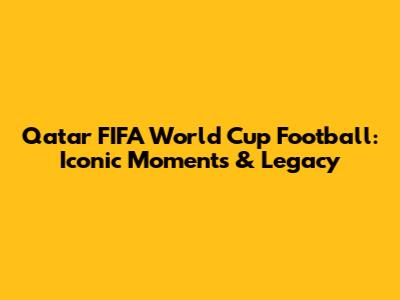 Qatar FIFA World Cup Football: Iconic Moments & Legacy