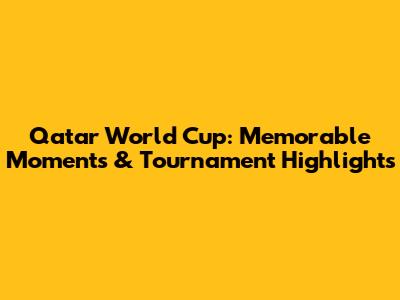 Qatar World Cup: Memorable Moments & Tournament Highlights