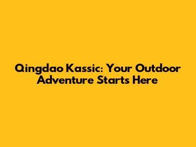 Qingdao Kassic: Your Outdoor Adventure Starts Here