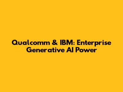 Qualcomm & IBM: Enterprise Generative AI Power