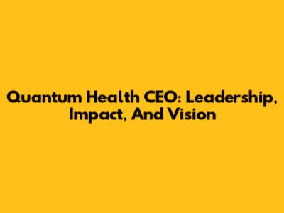 Quantum Health CEO: Leadership, Impact, And Vision
