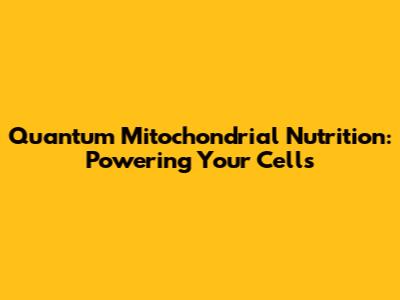 Quantum Mitochondrial Nutrition: Powering Your Cells