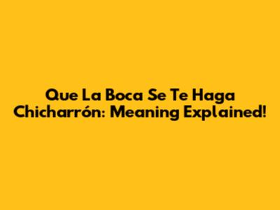 Que La Boca Se Te Haga Chicharrón: Meaning Explained!