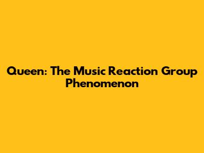 Queen: The Music Reaction Group Phenomenon