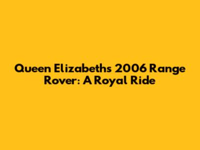 Queen Elizabeth's 2006 Range Rover: A Royal Ride
