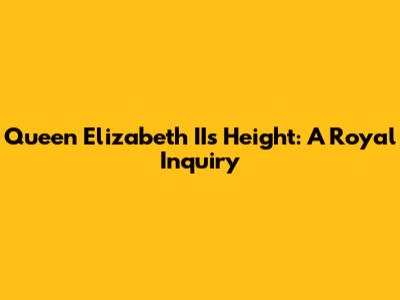 Queen Elizabeth II's Height: A Royal Inquiry