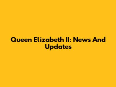 Queen Elizabeth II: News And Updates
