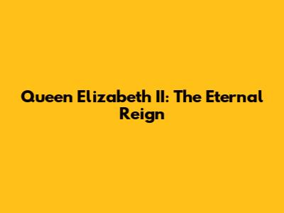 Queen Elizabeth II: The Eternal Reign
