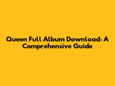 Queen Full Album Download: A Comprehensive Guide