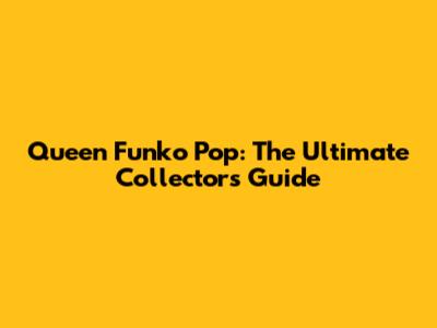 Queen Funko Pop: The Ultimate Collector's Guide