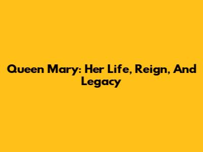 Queen Mary: Her Life, Reign, And Legacy