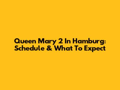 Queen Mary 2 In Hamburg: Schedule & What To Expect