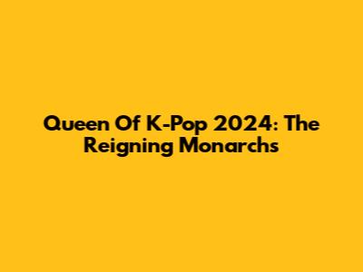 Queen Of K-Pop 2024: The Reigning Monarchs